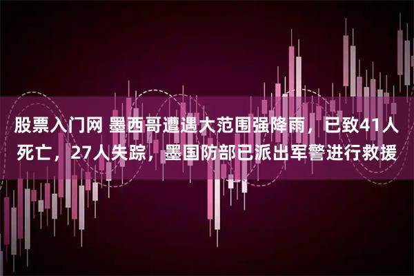 股票入门网 墨西哥遭遇大范围强降雨，已致41人死亡，27人失踪，墨国防部已派出军警进行救援