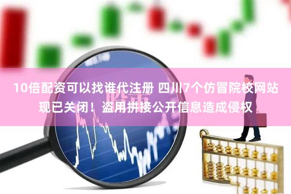 10倍配资可以找谁代注册 四川7个仿冒院校网站现已关闭！盗用拼接公开信息造成侵权