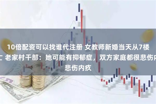 10倍配资可以找谁代注册 女教师新婚当天从7楼坠亡 老家村干部：她可能有抑郁症，双方家庭都很悲伤内疚