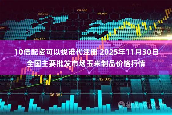 10倍配资可以找谁代注册 2025年11月30日全国主要批发市场玉米制品价格行情