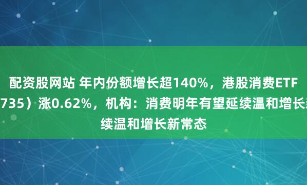 配资股网站 年内份额增长超140%，港股消费ETF（159735）涨0.62%，机构：消费明年有望延续温和增长新常态