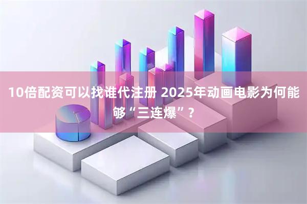 10倍配资可以找谁代注册 2025年动画电影为何能够“三连爆”?