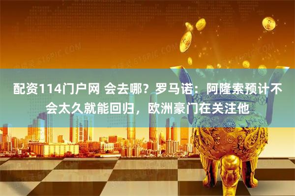 配资114门户网 会去哪？罗马诺：阿隆索预计不会太久就能回归，欧洲豪门在关注他