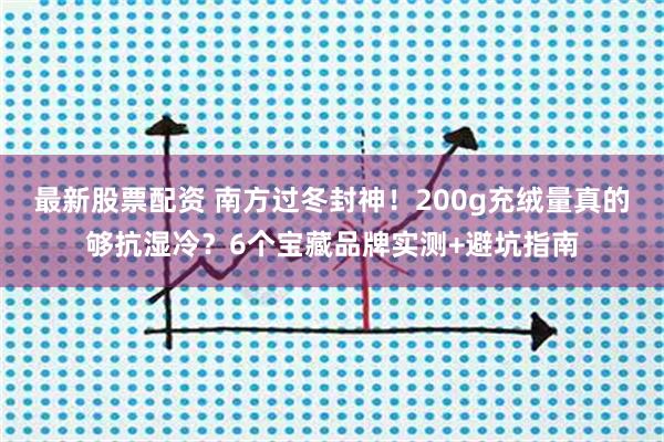 最新股票配资 南方过冬封神！200g充绒量真的够抗湿冷？6个宝藏品牌实测+避坑指南