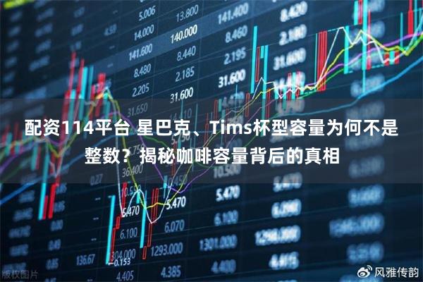 配资114平台 星巴克、Tims杯型容量为何不是整数？揭秘咖啡容量背后的真相