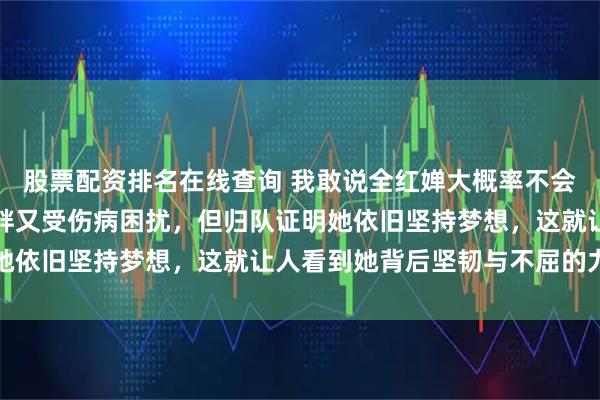 股票配资排名在线查询 我敢说全红婵大概率不会退役，虽然肉眼可见发胖又受伤病困扰，但归队证明她依旧坚持梦想，这就让人看到她背后坚韧与不屈的力量