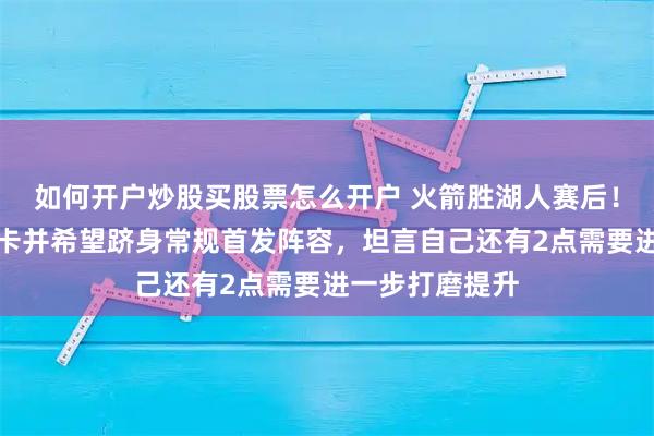 如何开户炒股买股票怎么开户 火箭胜湖人赛后！伊森感谢乌度卡并希望跻身常规首发阵容，坦言自己还有2点需要进一步打磨提升