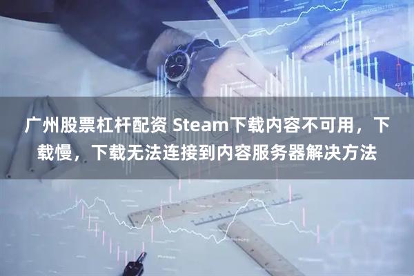 广州股票杠杆配资 Steam下载内容不可用，下载慢，下载无法连接到内容服务器解决方法