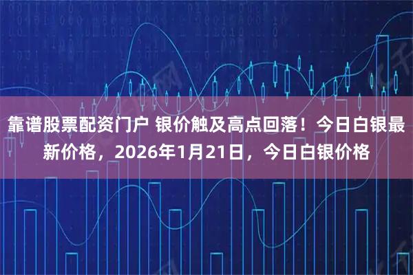 靠谱股票配资门户 银价触及高点回落！今日白银最新价格，2026年1月21日，今日白银价格