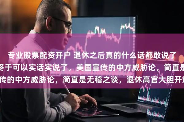 专业股票配资开户 退休之后真的什么话都敢说了，澳大利亚前总理现在终于可以实话实说了，美国宣传的中方威胁论，简直是无稽之谈，退休高官大胆开炮！