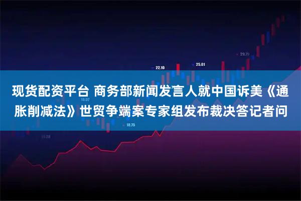 现货配资平台 商务部新闻发言人就中国诉美《通胀削减法》世贸争端案专家组发布裁决答记者问