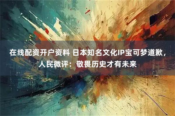 在线配资开户资料 日本知名文化IP宝可梦道歉，人民微评：敬畏历史才有未来
