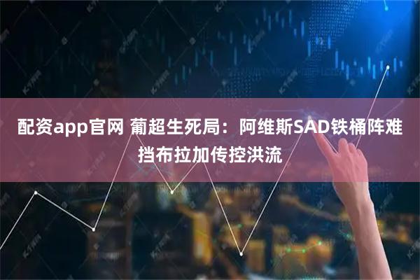 配资app官网 葡超生死局：阿维斯SAD铁桶阵难挡布拉加传控洪流