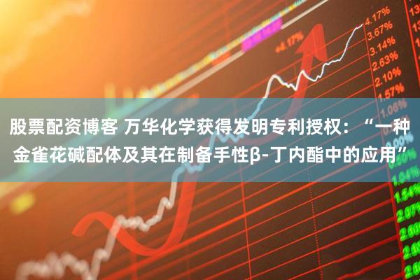 股票配资博客 万华化学获得发明专利授权：“一种金雀花碱配体及其在制备手性β-丁内酯中的应用”