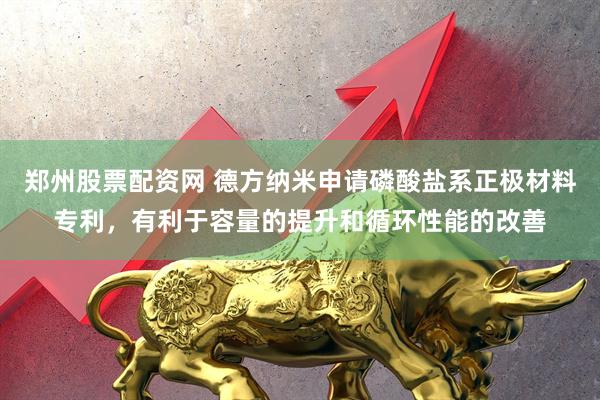 郑州股票配资网 德方纳米申请磷酸盐系正极材料专利，有利于容量的提升和循环性能的改善