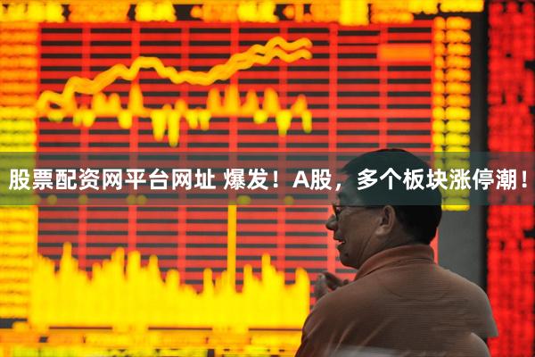 股票配资网平台网址 爆发！A股，多个板块涨停潮！