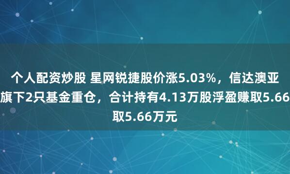 个人配资炒股 星网锐捷股价涨5.03%，信达澳亚基金旗下2只基金重仓，合计持有4.13万股浮盈赚取5.66万元