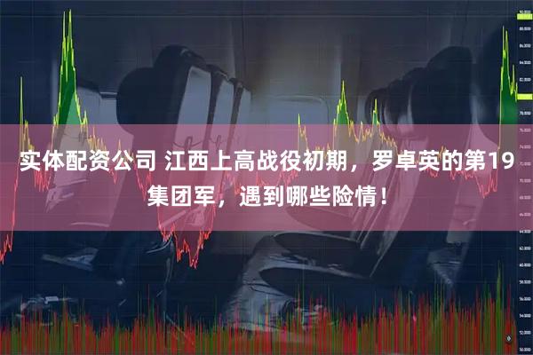 实体配资公司 江西上高战役初期，罗卓英的第19集团军，遇到哪些险情！