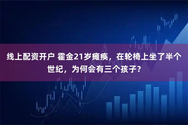 线上配资开户 霍金21岁瘫痪，在轮椅上坐了半个世纪，为何会有三个孩子？