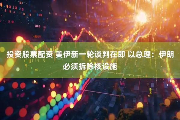 投资股票配资 美伊新一轮谈判在即 以总理：伊朗必须拆除核设施