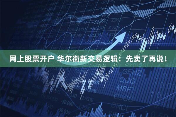 网上股票开户 华尔街新交易逻辑：先卖了再说！