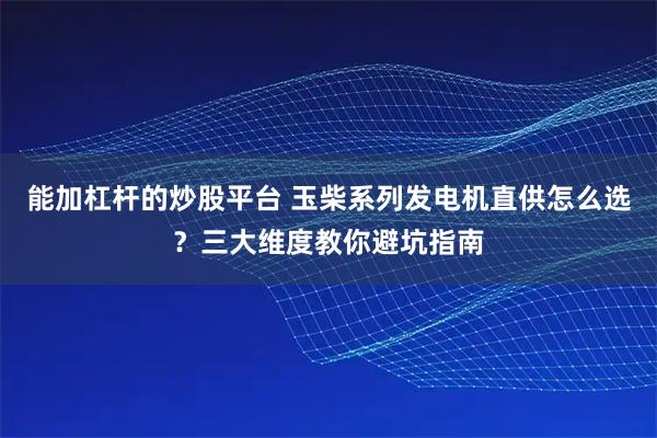 能加杠杆的炒股平台 玉柴系列发电机直供怎么选？三大维度教你避坑指南