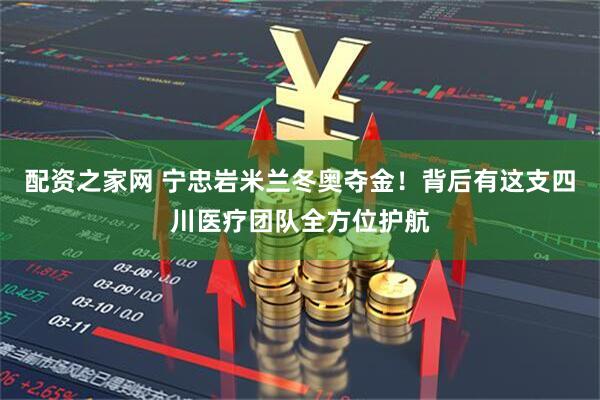 配资之家网 宁忠岩米兰冬奥夺金！背后有这支四川医疗团队全方位护航