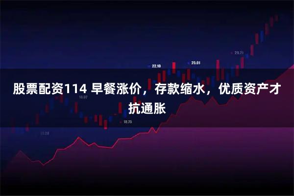 股票配资114 早餐涨价,存款缩水,优质资产才抗通胀