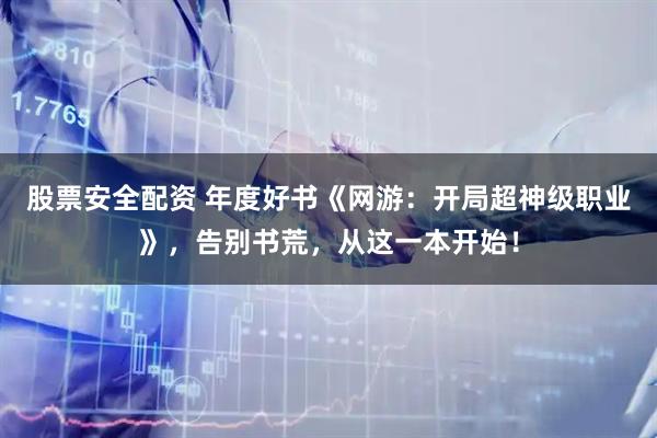 股票安全配资 年度好书《网游：开局超神级职业》，告别书荒，从这一本开始！