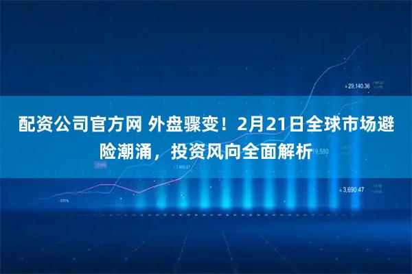 配资公司官方网 外盘骤变！2月21日全球市场避险潮涌，投资风向全面解析