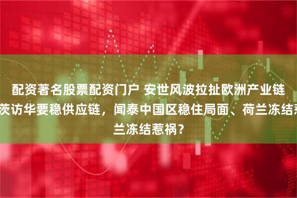 配资著名股票配资门户 安世风波拉扯欧洲产业链，默茨访华要稳供应链，闻泰中国区稳住局面、荷兰冻结惹祸？