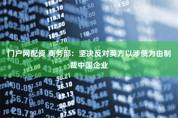 门户网配资 商务部：坚决反对英方以涉俄为由制裁中国企业