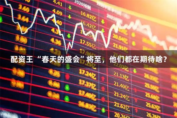 配资王 “春天的盛会”将至,他们都在期待啥?