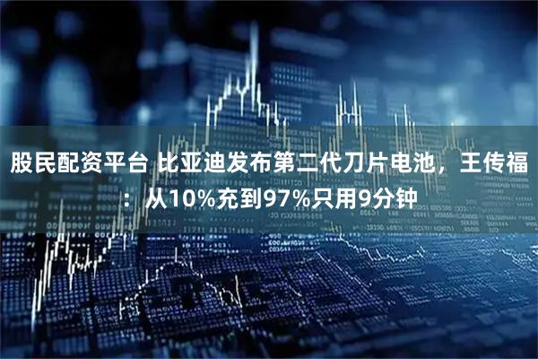 股民配资平台 比亚迪发布第二代刀片电池，王传福：从10%充到97%只用9分钟