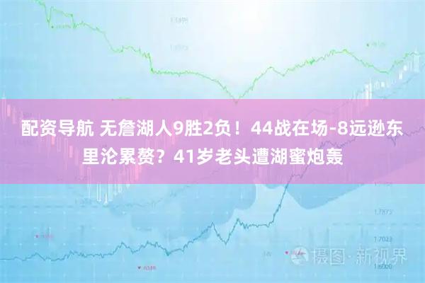配资导航 无詹湖人9胜2负！44战在场-8远逊东里沦累赘？41岁老头遭湖蜜炮轰