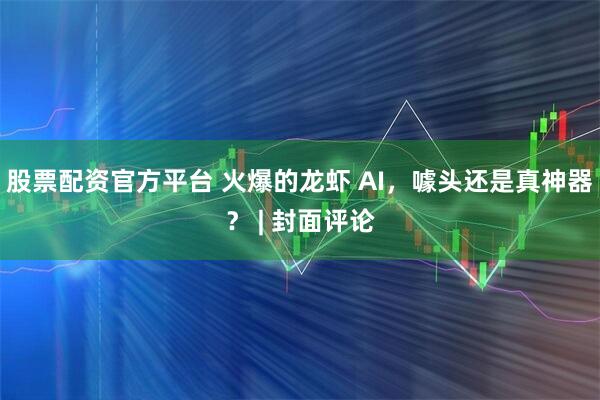 股票配资官方平台 火爆的龙虾 AI，噱头还是真神器？ | 封面评论