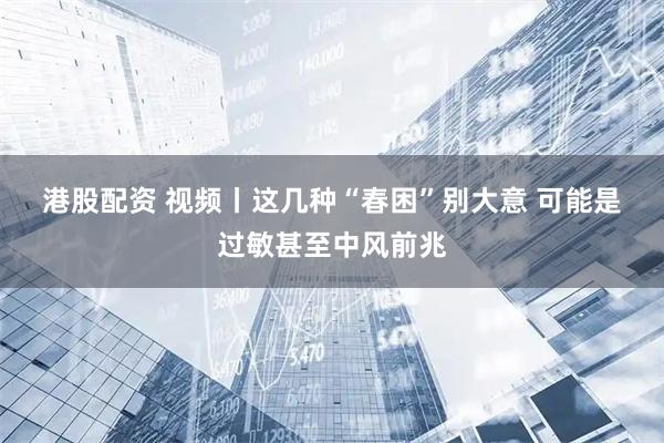 港股配资 视频丨这几种“春困”别大意 可能是过敏甚至中风前兆