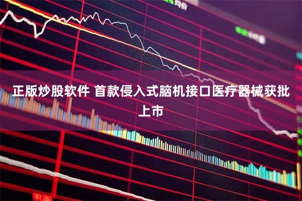 正版炒股软件 首款侵入式脑机接口医疗器械获批上市