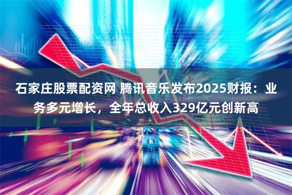 石家庄股票配资网 腾讯音乐发布2025财报：业务多元增长，全年总收入329亿元创新高