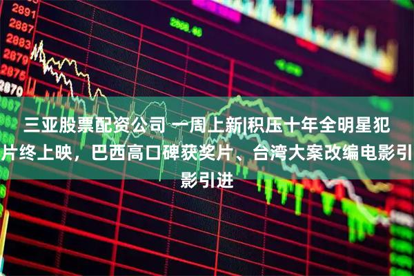 三亚股票配资公司 一周上新|积压十年全明星犯罪片终上映，巴西高口碑获奖片、台湾大案改编电影引进