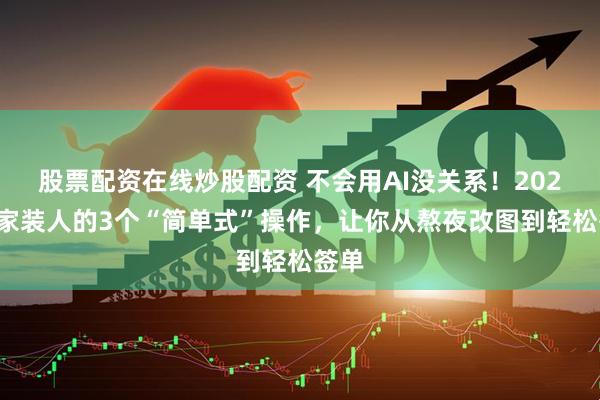 股票配资在线炒股配资 不会用AI没关系！2026年家装人的3个“简单式”操作，让你从熬夜改图到轻松签单