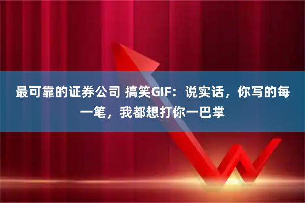 最可靠的证券公司 搞笑GIF:说实话,你写的每一笔,我都想打你一巴掌