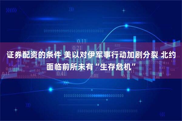证券配资的条件 美以对伊军事行动加剧分裂 北约面临前所未有“生存危机”