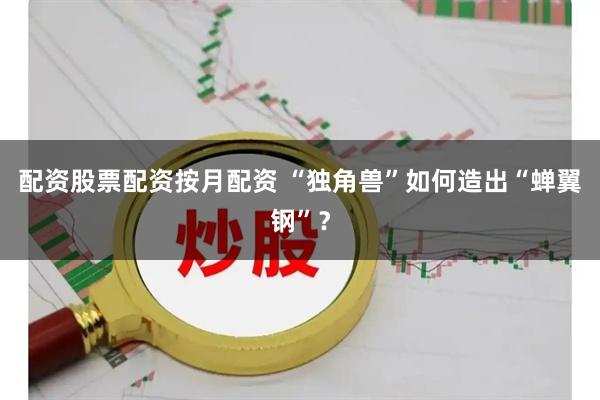 配资股票配资按月配资 “独角兽”如何造出“蝉翼钢”？