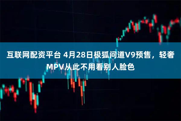 互联网配资平台 4月28日极狐问道V9预售，轻奢MPV从此不用看别人脸色