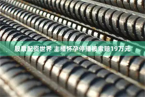 股票配资世界 主播怀孕停播被索赔19万元