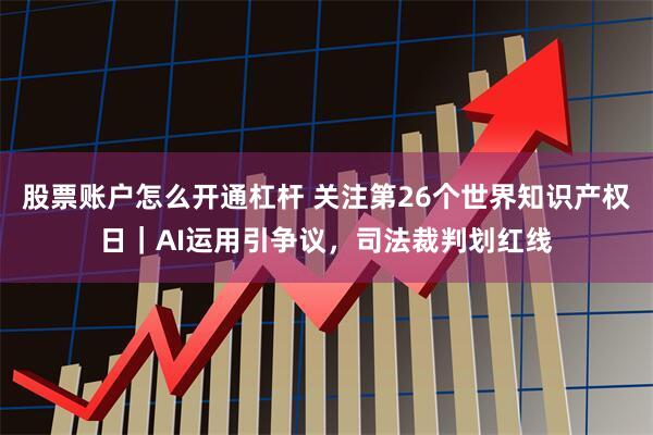 股票账户怎么开通杠杆 关注第26个世界知识产权日｜AI运用引争议，司法裁判划红线