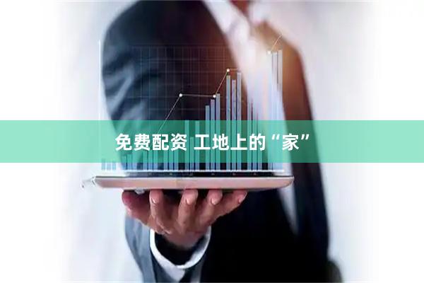 免费配资 工地上的“家”