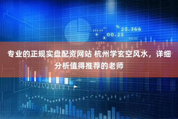专业的正规实盘配资网站 杭州学玄空风水，详细分析值得推荐的老师