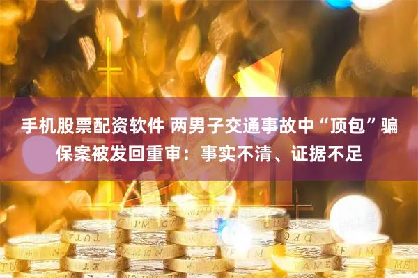手机股票配资软件 两男子交通事故中“顶包”骗保案被发回重审:事实不清、证据不足